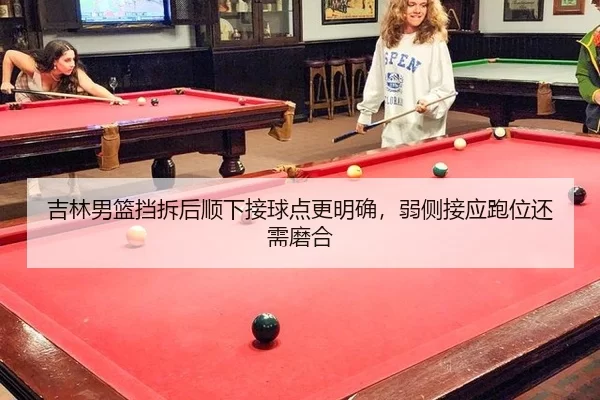 吉林男篮挡拆后顺下接球点更明确，弱侧接应跑位还需磨合