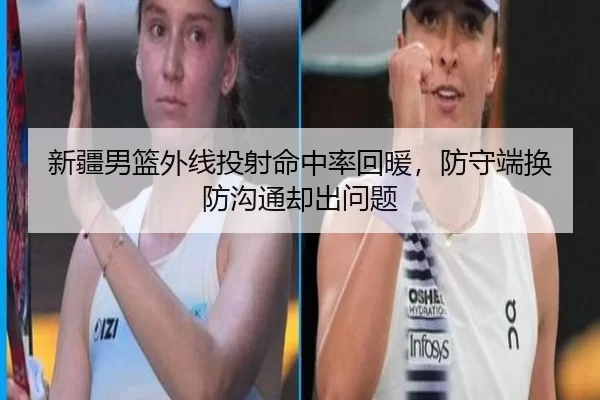 新疆男篮外线投射命中率回暖，防守端换防沟通却出问题